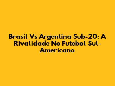 Brasil Vs Argentina Sub-20: A Rivalidade No Futebol Sul-Americano