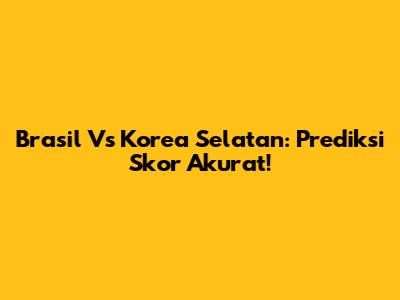 Brasil Vs Korea Selatan: Prediksi Skor Akurat!
