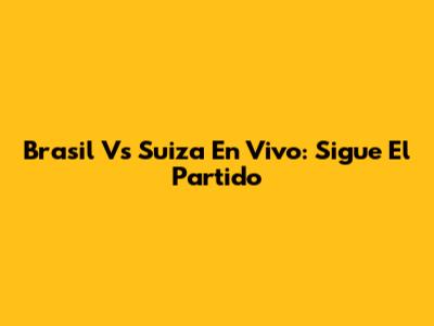 Brasil Vs Suiza En Vivo: Sigue El Partido