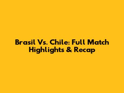 Brasil Vs. Chile: Full Match Highlights & Recap