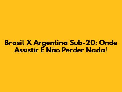 Brasil X Argentina Sub-20: Onde Assistir E Não Perder Nada!