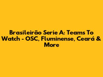 Brasileirão Serie A: Teams To Watch - OSC, Fluminense, Ceará & More