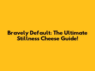Bravely Default: The Ultimate Stillness Cheese Guide!