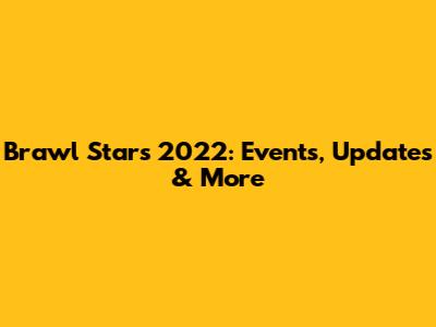 Brawl Stars 2022: Events, Updates & More