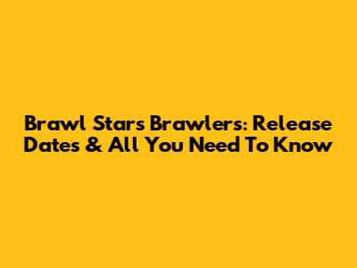Brawl Stars Brawlers: Release Dates & All You Need To Know