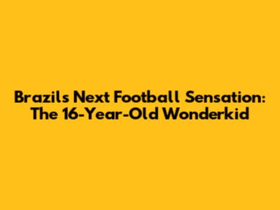 Brazil's Next Football Sensation: The 16-Year-Old Wonderkid