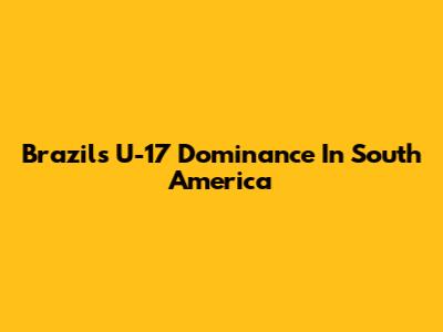 Brazil's U-17 Dominance In South America
