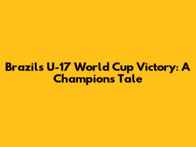 Brazil's U-17 World Cup Victory: A Champion's Tale