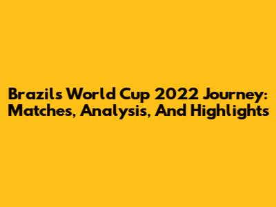 Brazil's World Cup 2022 Journey: Matches, Analysis, And Highlights