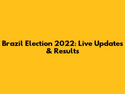 Brazil Election 2022: Live Updates & Results