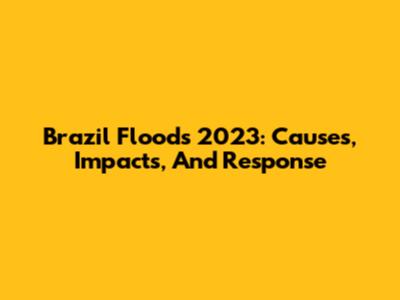 Brazil Floods 2023: Causes, Impacts, And Response