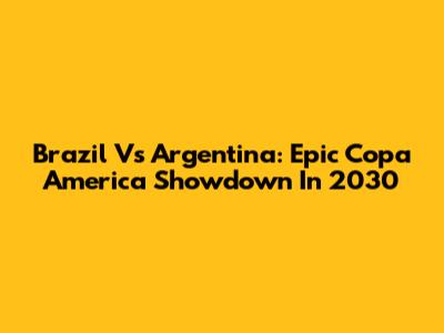 Brazil Vs Argentina: Epic Copa America Showdown In 2030