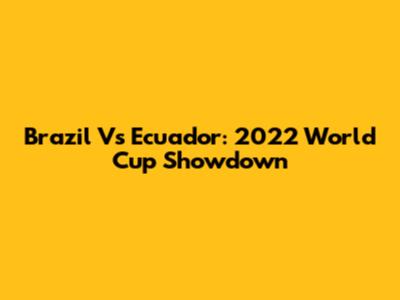 Brazil Vs Ecuador: 2022 World Cup Showdown