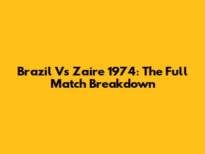 Brazil Vs Zaire 1974: The Full Match Breakdown