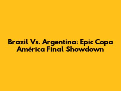Brazil Vs. Argentina: Epic Copa América Final Showdown