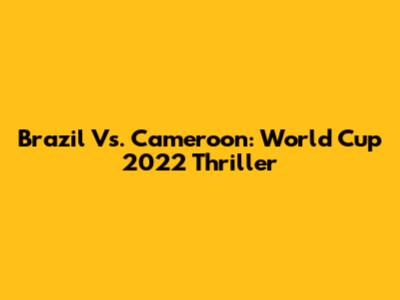 Brazil Vs. Cameroon: World Cup 2022 Thriller