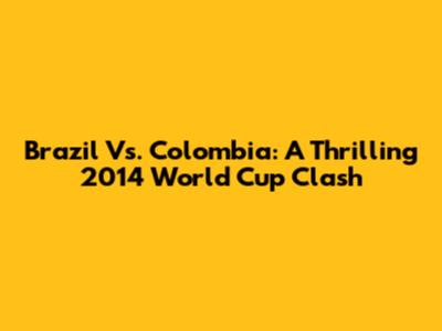 Brazil Vs. Colombia: A Thrilling 2014 World Cup Clash