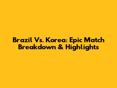 Brazil Vs. Korea: Epic Match Breakdown & Highlights