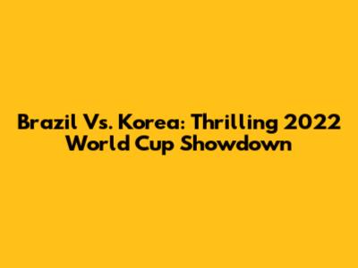 Brazil Vs. Korea: Thrilling 2022 World Cup Showdown