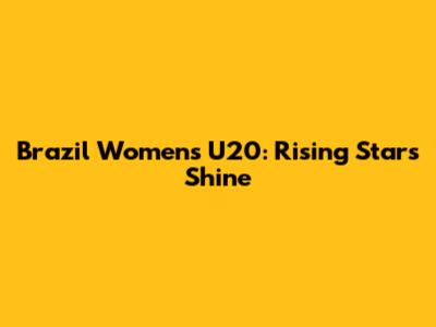 Brazil Women's U20: Rising Stars Shine