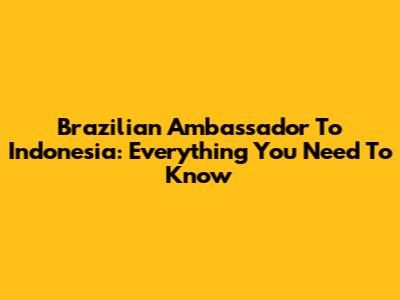Brazilian Ambassador To Indonesia: Everything You Need To Know