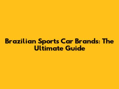 Brazilian Sports Car Brands: The Ultimate Guide