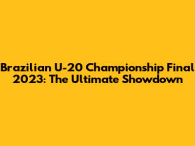 Brazilian U-20 Championship Final 2023: The Ultimate Showdown