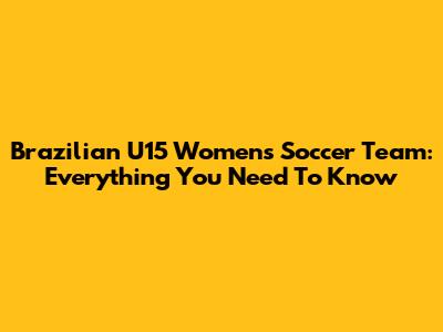 Brazilian U15 Women's Soccer Team: Everything You Need To Know