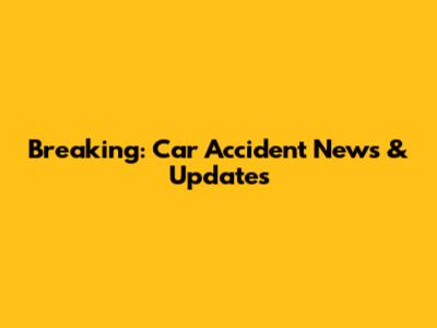 Breaking: Car Accident News & Updates