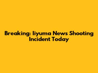 Breaking: Iiyuma News Shooting Incident Today