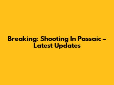 Breaking: Shooting In Passaic – Latest Updates