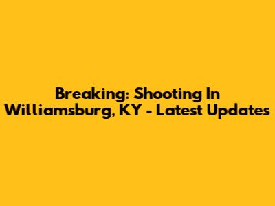 Breaking: Shooting In Williamsburg, KY - Latest Updates