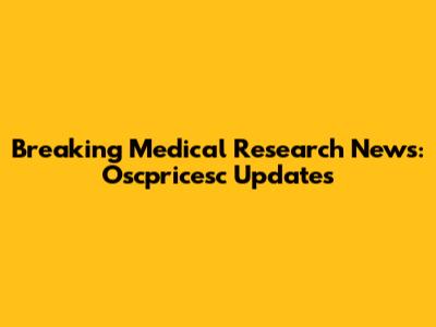 Breaking Medical Research News: Oscpricesc Updates
