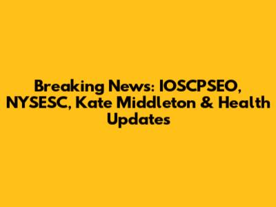 Breaking News: IOSCPSEO, NYSESC, Kate Middleton & Health Updates