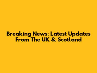 Breaking News: Latest Updates From The UK & Scotland