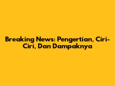 Breaking News: Pengertian, Ciri-Ciri, Dan Dampaknya