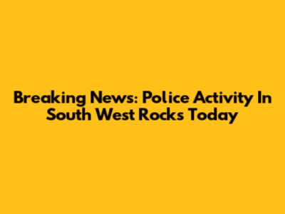Breaking News: Police Activity In South West Rocks Today