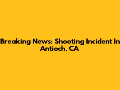 Breaking News: Shooting Incident In Antioch, CA