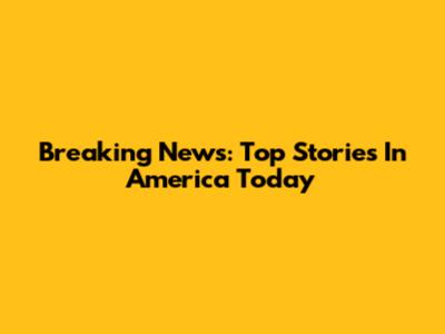 Breaking News: Top Stories In America Today