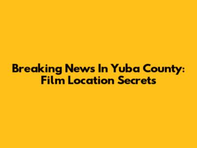 Breaking News In Yuba County: Film Location Secrets