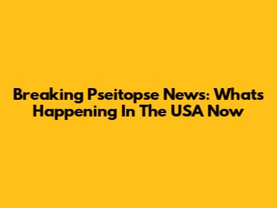 Breaking Pseitopse News: What's Happening In The USA Now