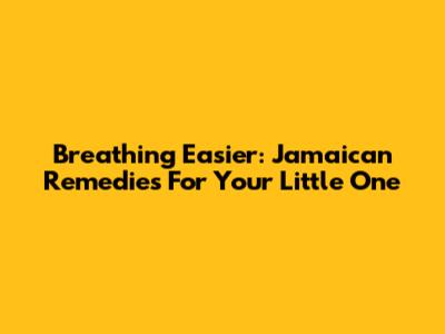 Breathing Easier: Jamaican Remedies For Your Little One