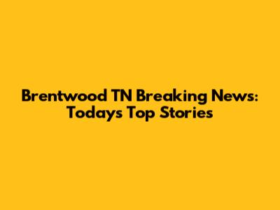 Brentwood TN Breaking News: Today's Top Stories