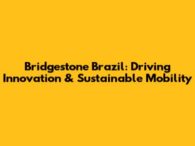Bridgestone Brazil: Driving Innovation & Sustainable Mobility