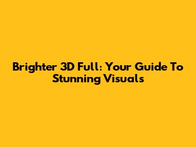 Brighter 3D Full: Your Guide To Stunning Visuals