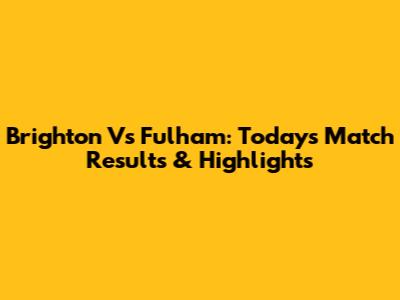Brighton Vs Fulham: Today's Match Results & Highlights