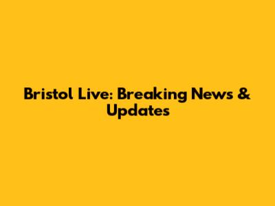 Bristol Live: Breaking News & Updates
