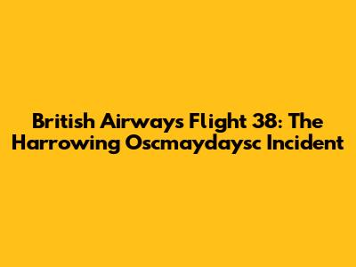 British Airways Flight 38: The Harrowing Oscmaydaysc Incident