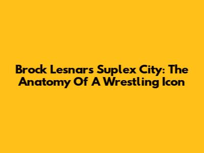 Brock Lesnar's Suplex City: The Anatomy Of A Wrestling Icon