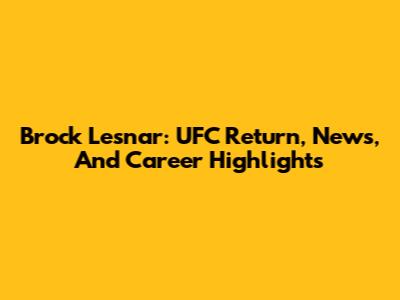 Brock Lesnar: UFC Return, News, And Career Highlights